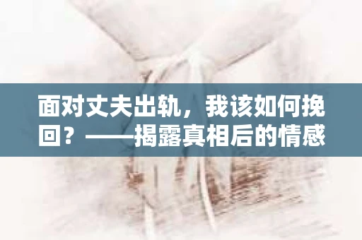 面对丈夫出轨，我该如何挽回？——揭露真相后的情感疗愈与人生决策