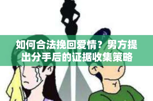 如何合法挽回爱情？男方提出分手后的证据收集策略