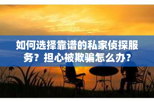 如何选择靠谱的私家侦探服务？担心被欺骗怎么办？