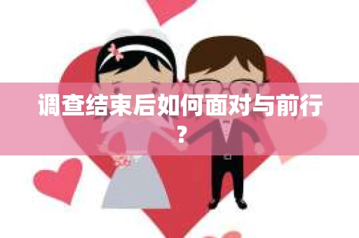 调查结束后如何面对与前行？