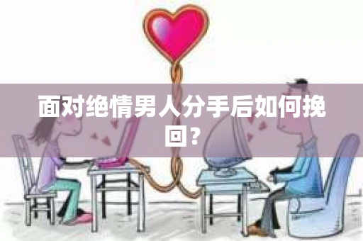 面对绝情男人分手后如何挽回? 面对绝情男人分手后如何挽回?