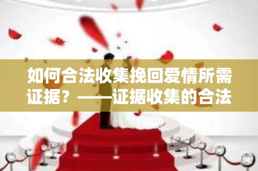 如何合法收集挽回爱情所需证据？——证据收集的合法有效方法论