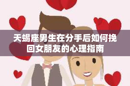 天蝎座男生在分手后如何挽回女朋友的心理指南