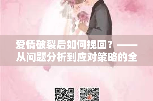 爱情破裂后如何挽回？——从问题分析到应对策略的全面指南