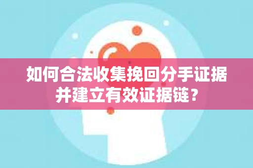 如何合法收集挽回分手证据并建立有效证据链？
