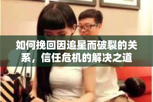 如何挽回因追星而破裂的关系，信任危机的解决之道