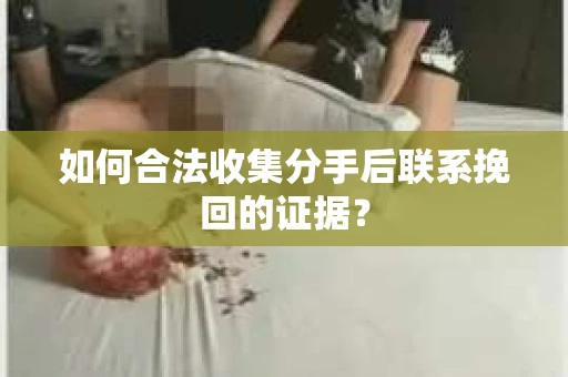 如何合法收集分手后联系挽回的证据？