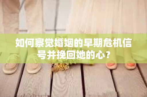 如何察觉婚姻的早期危机信号并挽回她的心？