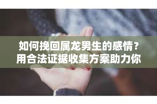 如何挽回属龙男生的感情？用合法证据收集方案助力你的努力？