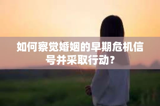 如何察觉婚姻的早期危机信号并采取行动? 如何察觉婚姻的早期危机信号并采取行动?