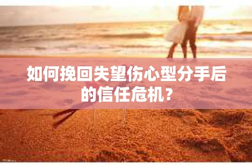 如何挽回失望伤心型分手后的信任危机？