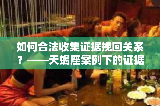 如何合法收集证据挽回关系？——天蝎座案例下的证据收集策略