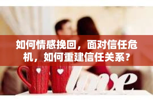 如何情感挽回，面对信任危机，如何重建信任关系？