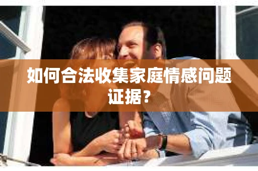 如何合法收集家庭情感问题证据？
