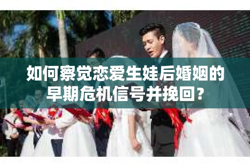 如何察觉恋爱生娃后婚姻的早期危机信号并挽回？
