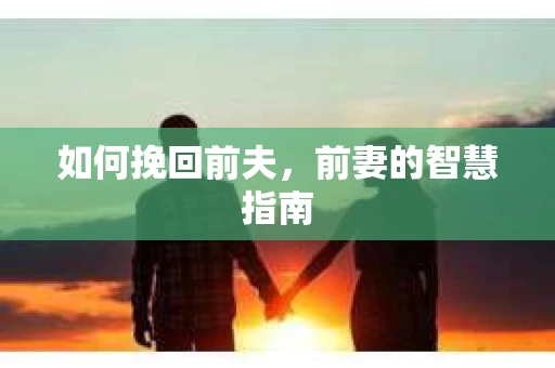 如何挽回前夫,前妻的智慧指南 如何挽回前夫,前妻的智慧指南