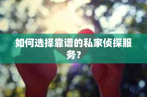 如何选择靠谱的私家侦探服务？