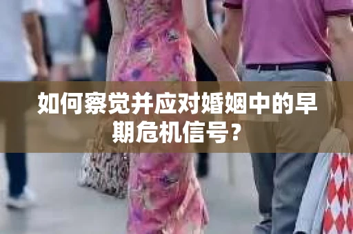 如何察觉并应对婚姻中的早期危机信号？