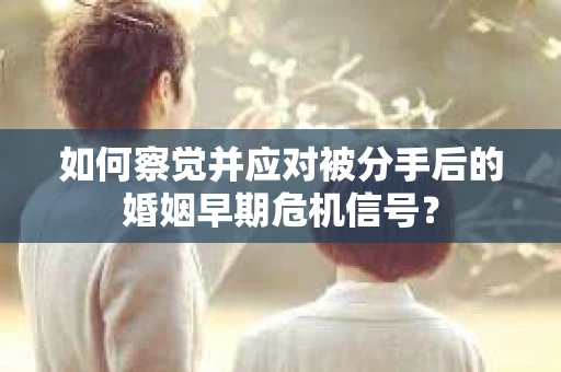 如何察觉并应对被分手后的婚姻早期危机信号？