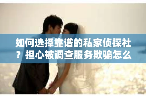 如何选择靠谱的私家侦探社？担心被调查服务欺骗怎么办？