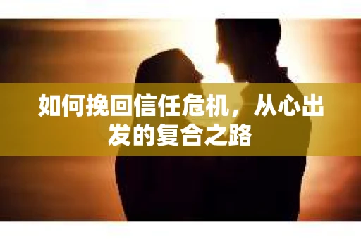 如何挽回信任危机，从心出发的复合之路