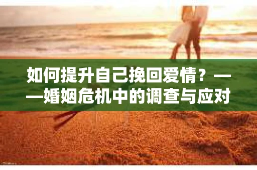 如何提升自己挽回爱情？——婚姻危机中的调查与应对策略