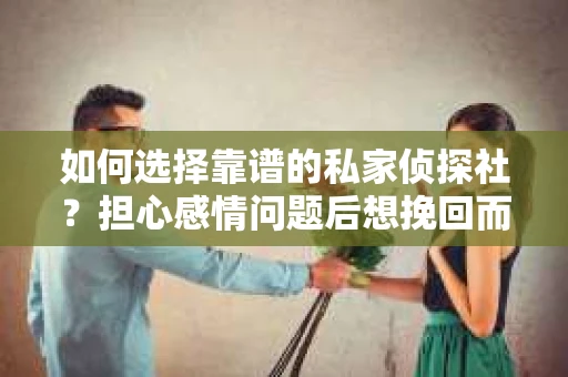 如何选择靠谱的私家侦探社？担心感情问题后想挽回而遭遇江苏女友提分手怎么办？