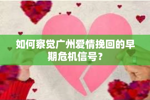 如何察觉广州爱情挽回的早期危机信号？