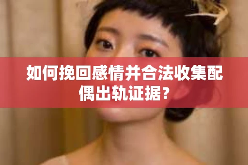 如何挽回感情并合法收集配偶出轨证据？