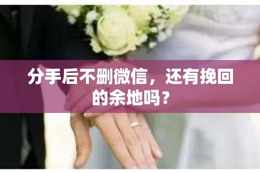 分手后不删微信，还有挽回的余地吗？