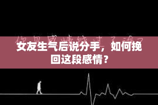 女友生气后说分手，如何挽回这段感情？