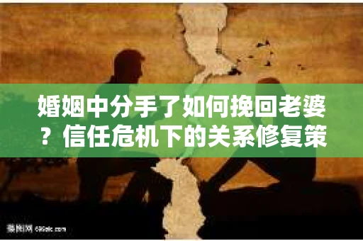婚姻中分手了如何挽回老婆？信任危机下的关系修复策略