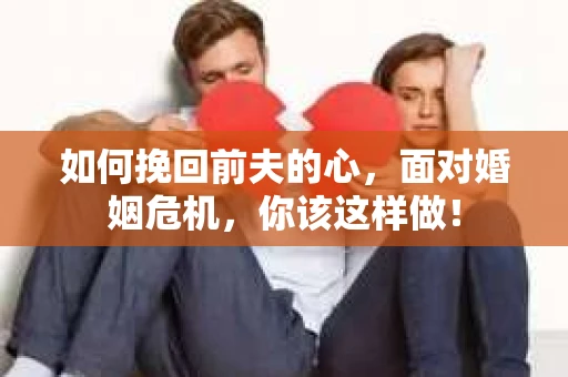 如何挽回前夫的心，面对婚姻危机，你该这样做！