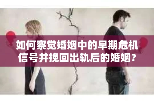 如何察觉婚姻中的早期危机信号并挽回出轨后的婚姻？