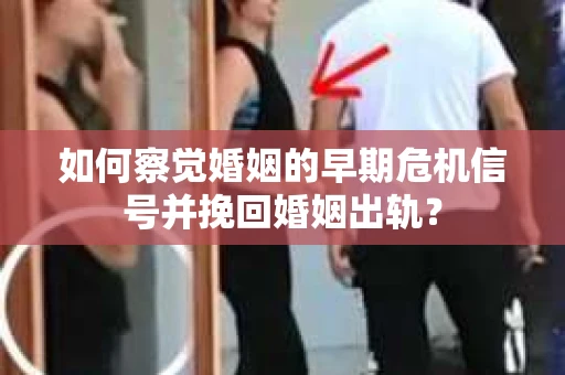 如何察觉婚姻的早期危机信号并挽回婚姻出轨？
