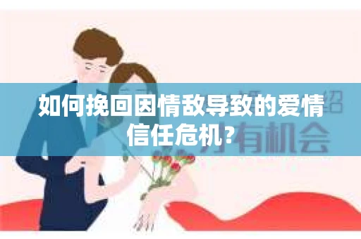 如何挽回因情敌导致的爱情信任危机？