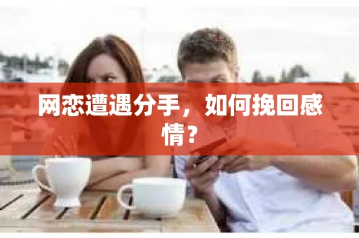 网恋遭遇分手，如何挽回感情？