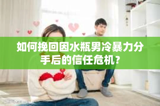 如何挽回因水瓶男冷暴力分手后的信任危机？