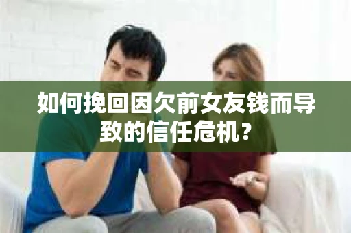 如何挽回因欠前女友钱而导致的信任危机? 如何挽回因欠前女友钱而导致的信任危机?