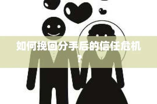 如何挽回分手后的信任危机？