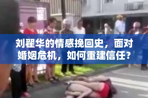 刘翟华的情感挽回史，面对婚姻危机，如何重建信任？