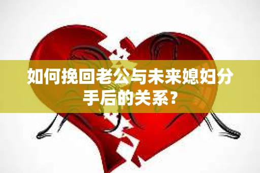如何挽回老公与未来媳妇分手后的关系？