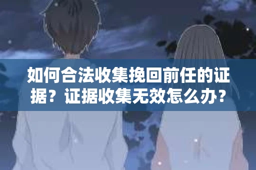如何合法收集挽回前任的证据?证据收集无效怎么办? 如何合法收集挽回前任的证据?证据收集无效怎么办?