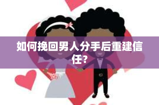 如何挽回男人分手后重建信任? 如何挽回男人分手后重建信任?