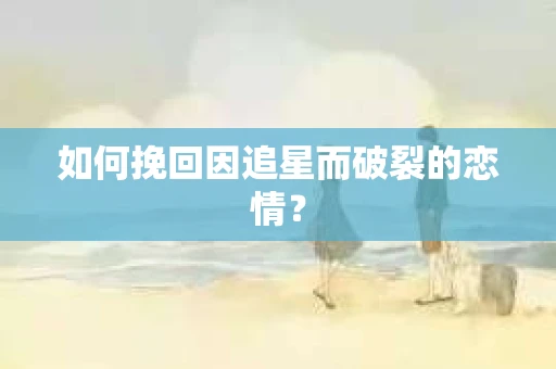 如何挽回因追星而破裂的恋情？