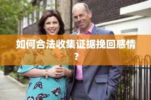 如何合法收集证据挽回感情？