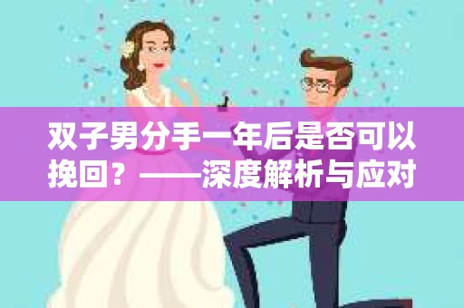 双子男分手一年后是否可以挽回？——深度解析与应对策略