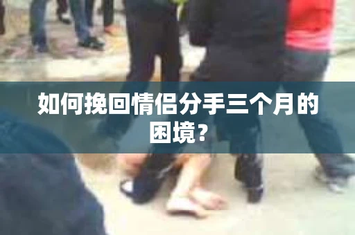 如何挽回情侣分手三个月的困境？