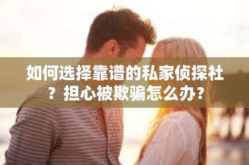 如何选择靠谱的私家侦探社？担心被欺骗怎么办？