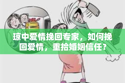琼中爱情挽回专家，如何挽回爱情，重拾婚姻信任？